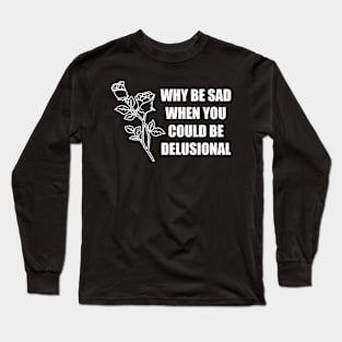 Why Be Sad When You Could Be Delusional Long Sleeve T-Shirt